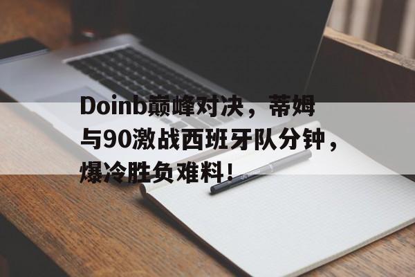极速电竞-Doinb巅峰对决，蒂姆与90激战西班牙队分钟，爆冷胜负难料！的简单介绍